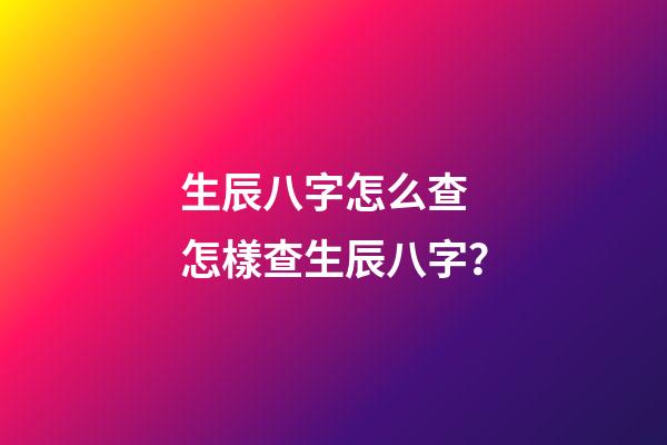 生辰八字怎么查 怎樣查生辰八字？